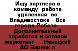 Ищу партнера в команду (работа удаленная) во Владивостоке - Все города Работа » Дополнительный заработок и сетевой маркетинг   . Ненецкий АО,Варнек п.